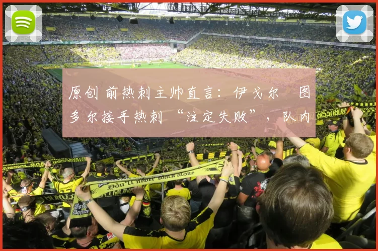 原创 前热刺主帅直言:伊戈尔・图多尔接手热刺 “注定失败”,队内氛围 “ toxic 至极”