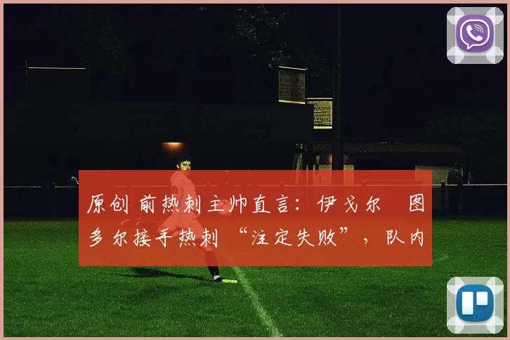 原创 前热刺主帅直言:伊戈尔・图多尔接手热刺 “注定失败”,队内氛围 “ toxic 至极”