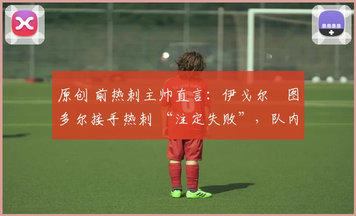 原创 前热刺主帅直言:伊戈尔・图多尔接手热刺 “注定失败”,队内氛围 “ toxic 至极”