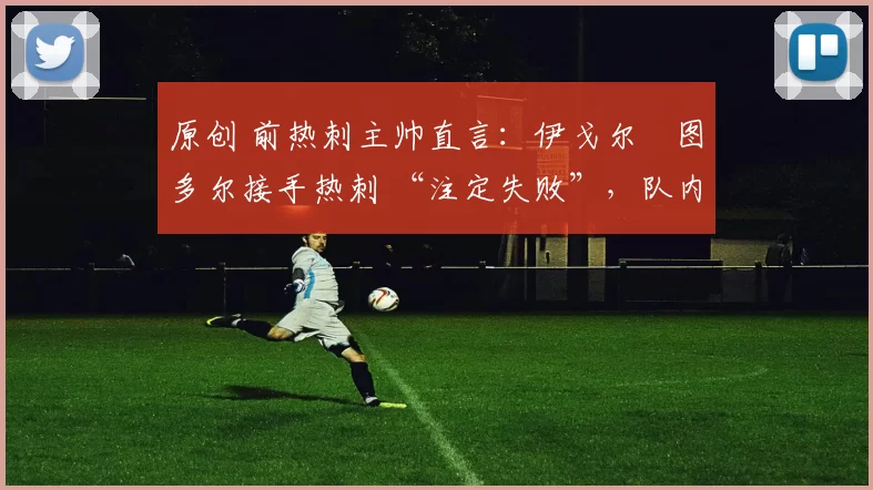 原创 前热刺主帅直言：伊戈尔・图多尔接手热刺 “注定失败”，队内氛围 “ toxic 至极”