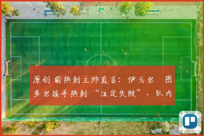 原创 前热刺主帅直言:伊戈尔・图多尔接手热刺 “注定失败”,队内氛围 “ toxic 至极”