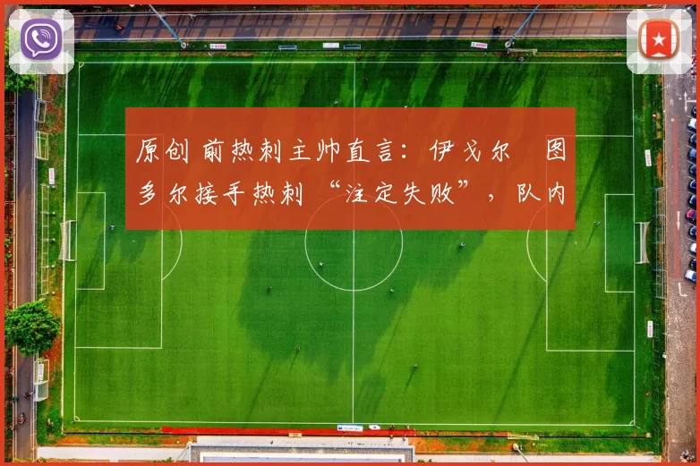 原创 前热刺主帅直言：伊戈尔・图多尔接手热刺 “注定失败”，队内氛围 “ toxic 至极”