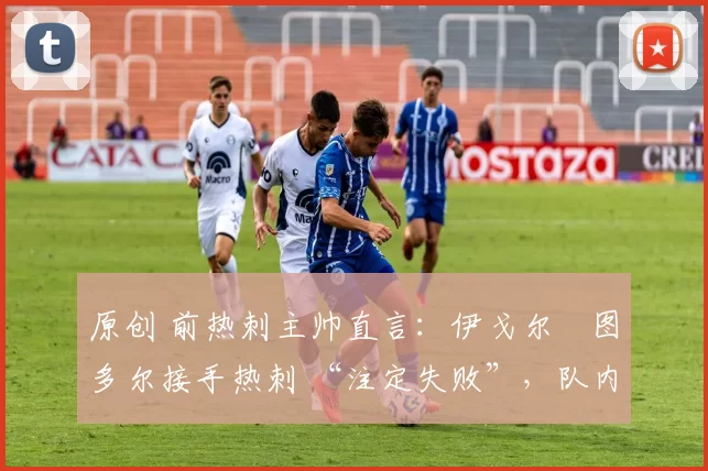 原创 前热刺主帅直言：伊戈尔・图多尔接手热刺 “注定失败”，队内氛围 “ toxic 至极”