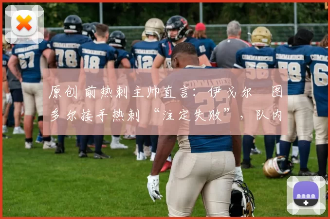 原创 前热刺主帅直言：伊戈尔・图多尔接手热刺 “注定失败”，队内氛围 “ toxic 至极”