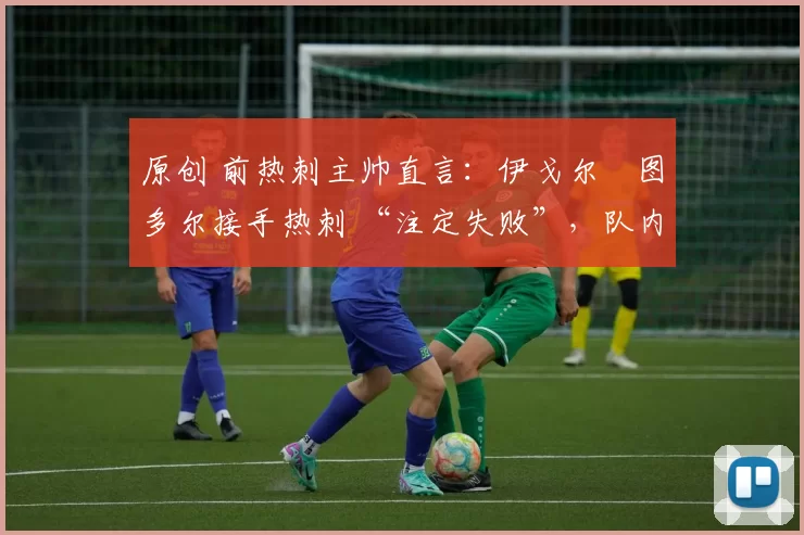 原创 前热刺主帅直言:伊戈尔・图多尔接手热刺 “注定失败”,队内氛围 “ toxic 至极”