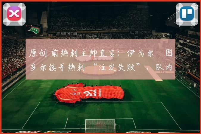 原创 前热刺主帅直言：伊戈尔・图多尔接手热刺 “注定失败”，队内氛围 “ toxic 至极”