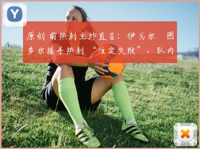 原创 前热刺主帅直言：伊戈尔・图多尔接手热刺 “注定失败”，队内氛围 “ toxic 至极”