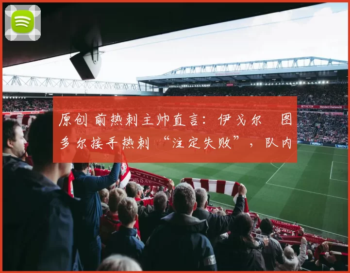 原创 前热刺主帅直言:伊戈尔・图多尔接手热刺 “注定失败”,队内氛围 “ toxic 至极”