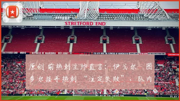 原创 前热刺主帅直言:伊戈尔・图多尔接手热刺 “注定失败”,队内氛围 “ toxic 至极”