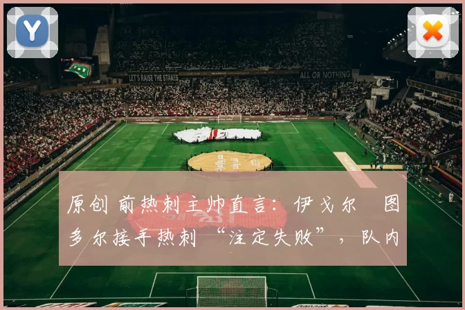 原创 前热刺主帅直言：伊戈尔・图多尔接手热刺 “注定失败”，队内氛围 “ toxic 至极”