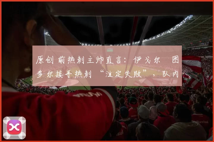 原创 前热刺主帅直言:伊戈尔・图多尔接手热刺 “注定失败”,队内氛围 “ toxic 至极”