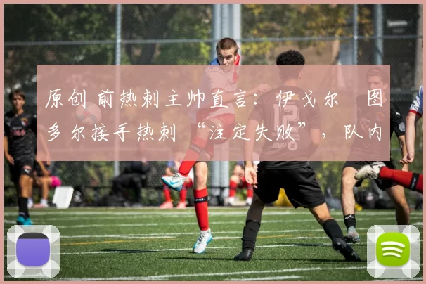 原创 前热刺主帅直言：伊戈尔・图多尔接手热刺 “注定失败”，队内氛围 “ toxic 至极”