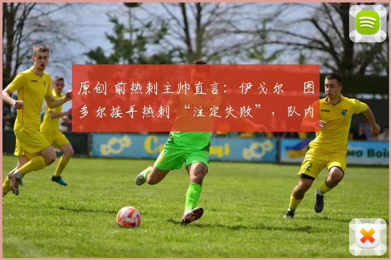 原创 前热刺主帅直言：伊戈尔・图多尔接手热刺 “注定失败”，队内氛围 “ toxic 至极”