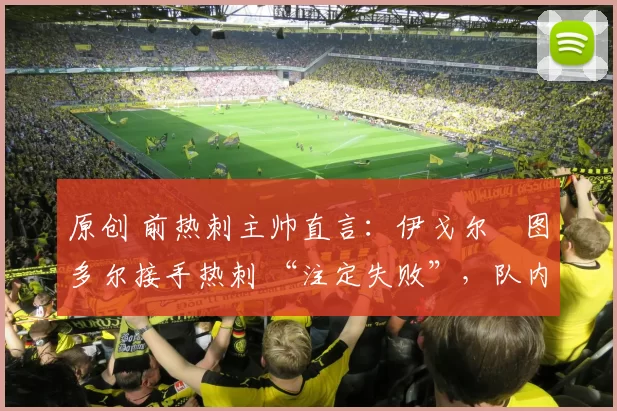 原创 前热刺主帅直言：伊戈尔・图多尔接手热刺 “注定失败”，队内氛围 “ toxic 至极”