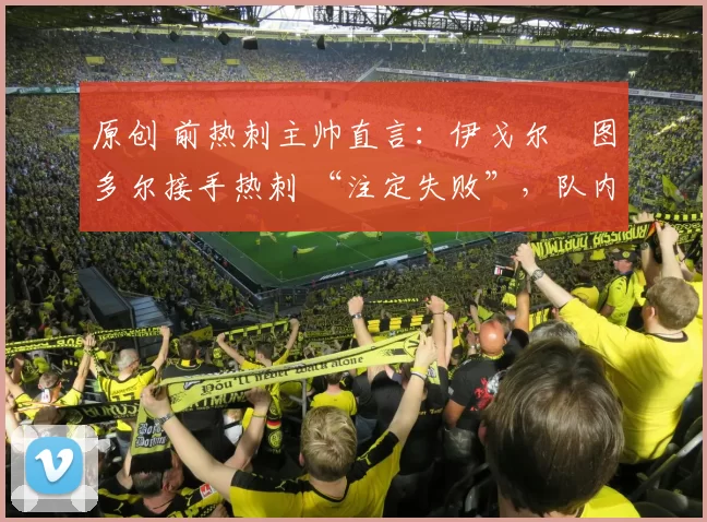 原创 前热刺主帅直言：伊戈尔・图多尔接手热刺 “注定失败”，队内氛围 “ toxic 至极”