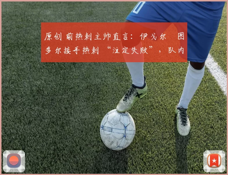 原创 前热刺主帅直言：伊戈尔・图多尔接手热刺 “注定失败”，队内氛围 “ toxic 至极”