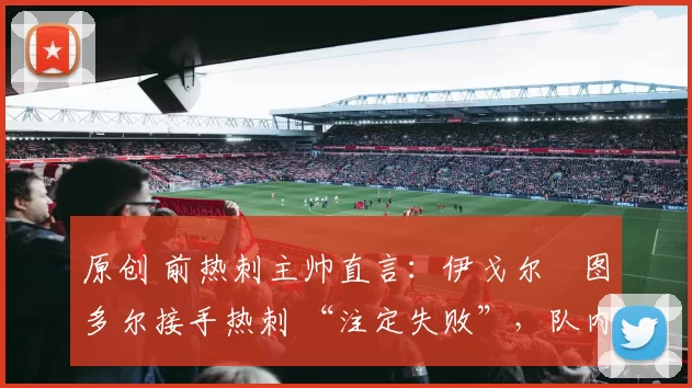 原创 前热刺主帅直言：伊戈尔・图多尔接手热刺 “注定失败”，队内氛围 “ toxic 至极”