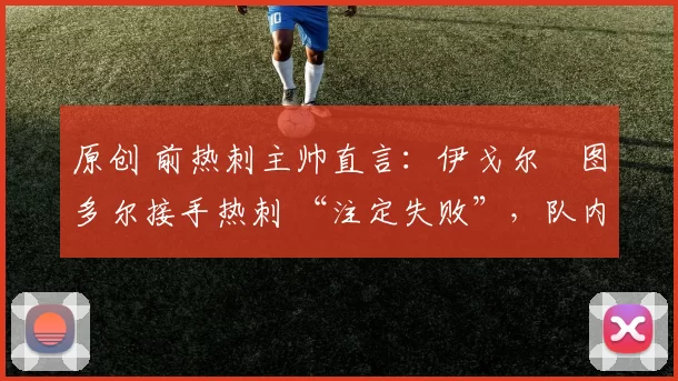 原创 前热刺主帅直言：伊戈尔・图多尔接手热刺 “注定失败”，队内氛围 “ toxic 至极”