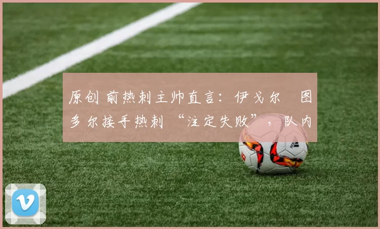 原创 前热刺主帅直言:伊戈尔・图多尔接手热刺 “注定失败”,队内氛围 “ toxic 至极”