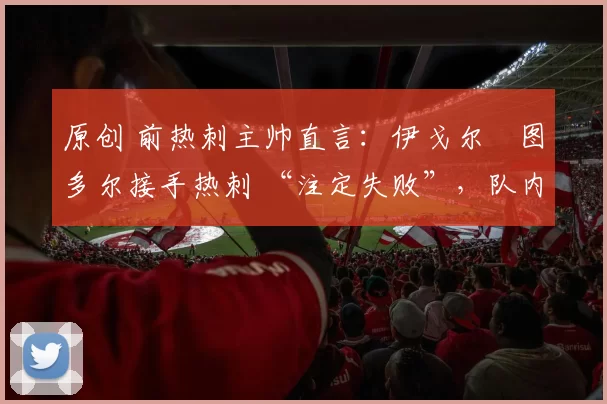 原创 前热刺主帅直言：伊戈尔・图多尔接手热刺 “注定失败”，队内氛围 “ toxic 至极”