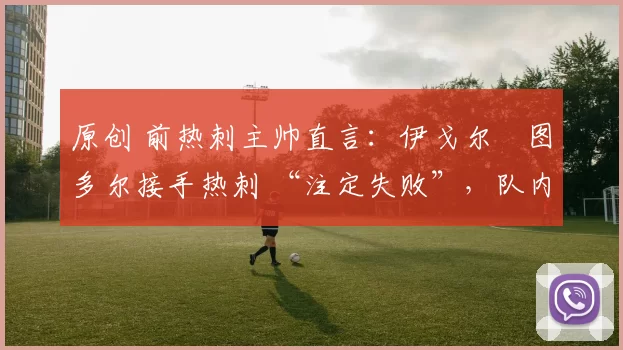 原创 前热刺主帅直言：伊戈尔・图多尔接手热刺 “注定失败”，队内氛围 “ toxic 至极”