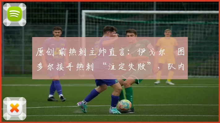 原创 前热刺主帅直言：伊戈尔・图多尔接手热刺 “注定失败”，队内氛围 “ toxic 至极”