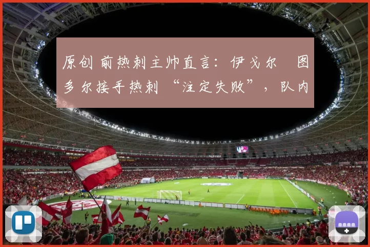 原创 前热刺主帅直言:伊戈尔・图多尔接手热刺 “注定失败”,队内氛围 “ toxic 至极”