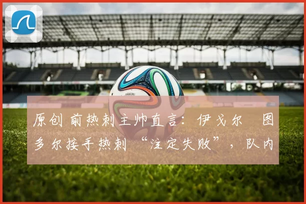 原创 前热刺主帅直言:伊戈尔・图多尔接手热刺 “注定失败”,队内氛围 “ toxic 至极”