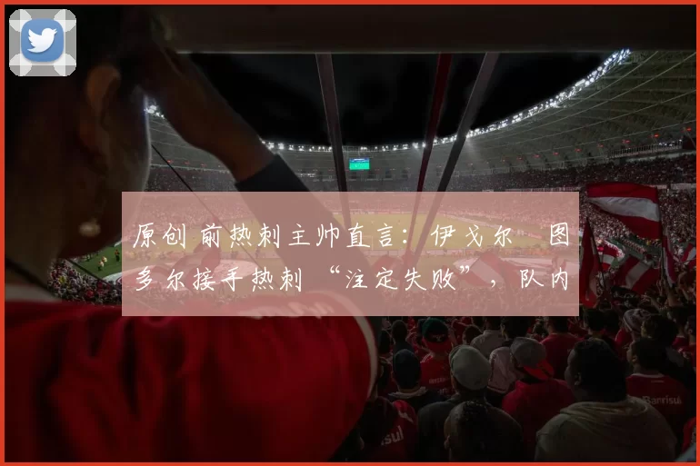 原创 前热刺主帅直言：伊戈尔・图多尔接手热刺 “注定失败”，队内氛围 “ toxic 至极”