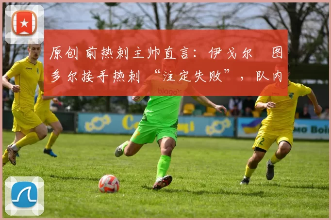 原创 前热刺主帅直言：伊戈尔・图多尔接手热刺 “注定失败”，队内氛围 “ toxic 至极”