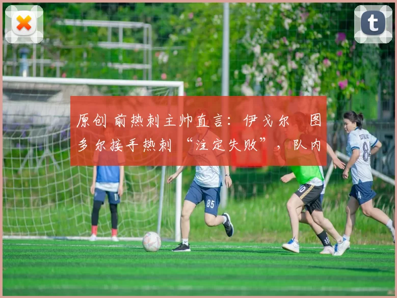 原创 前热刺主帅直言：伊戈尔・图多尔接手热刺 “注定失败”，队内氛围 “ toxic 至极”