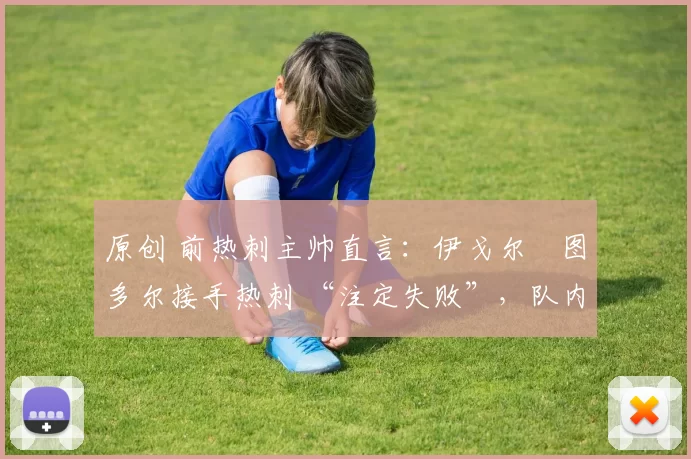 原创 前热刺主帅直言:伊戈尔・图多尔接手热刺 “注定失败”,队内氛围 “ toxic 至极”