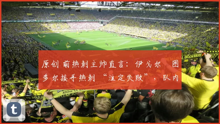 原创 前热刺主帅直言：伊戈尔・图多尔接手热刺 “注定失败”，队内氛围 “ toxic 至极”