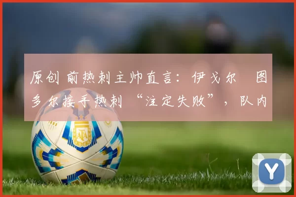 原创 前热刺主帅直言:伊戈尔・图多尔接手热刺 “注定失败”,队内氛围 “ toxic 至极”