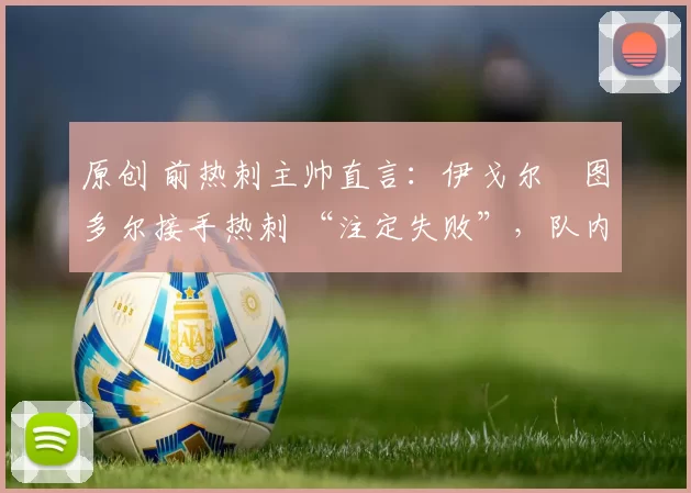 原创 前热刺主帅直言：伊戈尔・图多尔接手热刺 “注定失败”，队内氛围 “ toxic 至极”