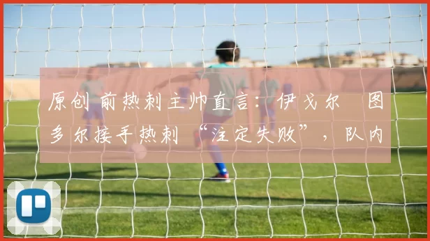 原创 前热刺主帅直言：伊戈尔・图多尔接手热刺 “注定失败”，队内氛围 “ toxic 至极”