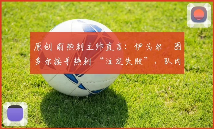 原创 前热刺主帅直言:伊戈尔・图多尔接手热刺 “注定失败”,队内氛围 “ toxic 至极”