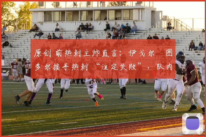 原创 前热刺主帅直言：伊戈尔・图多尔接手热刺 “注定失败”，队内氛围 “ toxic 至极”