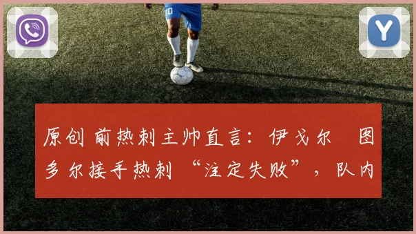 原创 前热刺主帅直言：伊戈尔・图多尔接手热刺 “注定失败”，队内氛围 “ toxic 至极”