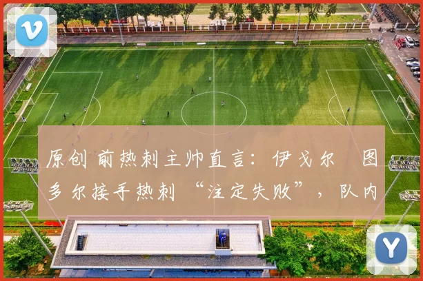 原创 前热刺主帅直言:伊戈尔・图多尔接手热刺 “注定失败”,队内氛围 “ toxic 至极”