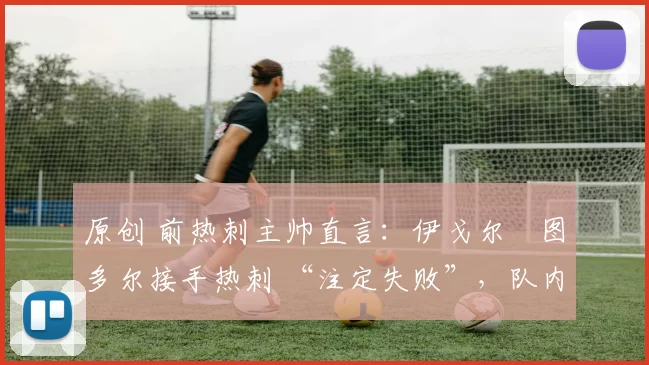 原创 前热刺主帅直言:伊戈尔・图多尔接手热刺 “注定失败”,队内氛围 “ toxic 至极”