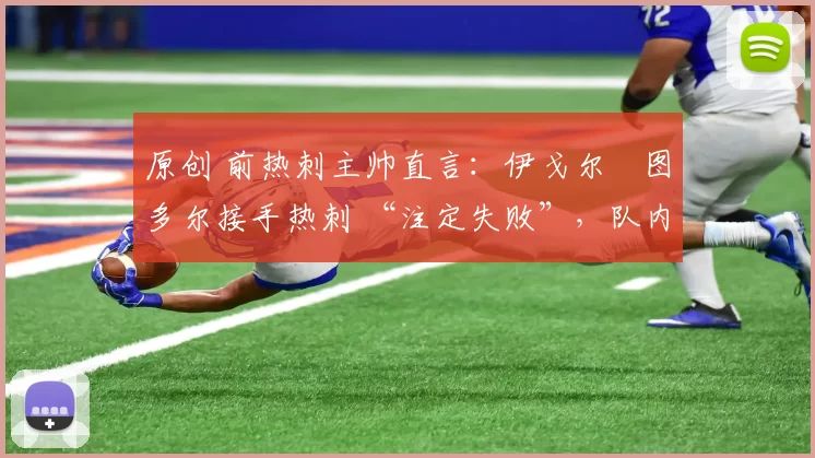 原创 前热刺主帅直言:伊戈尔・图多尔接手热刺 “注定失败”,队内氛围 “ toxic 至极”