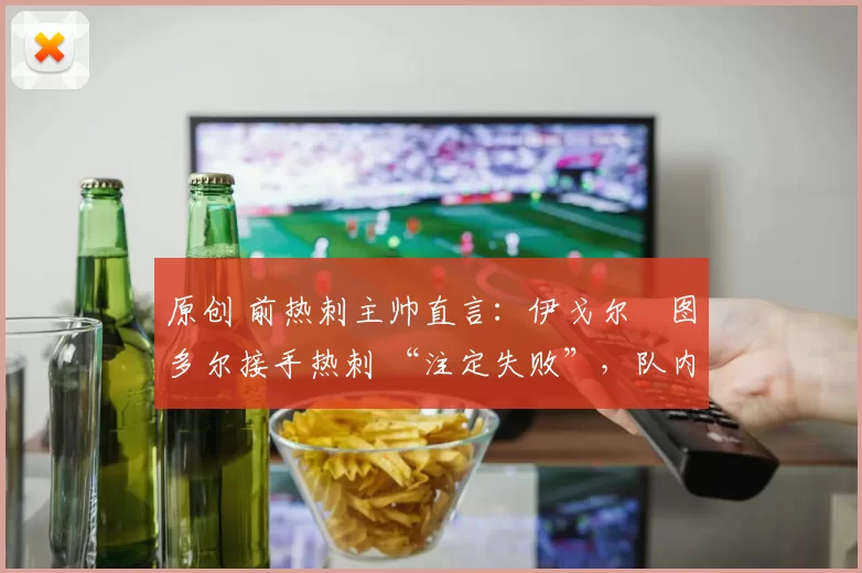 原创 前热刺主帅直言：伊戈尔・图多尔接手热刺 “注定失败”，队内氛围 “ toxic 至极”