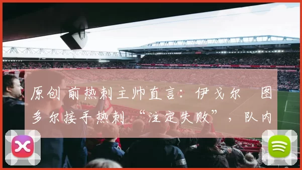 原创 前热刺主帅直言：伊戈尔・图多尔接手热刺 “注定失败”，队内氛围 “ toxic 至极”
