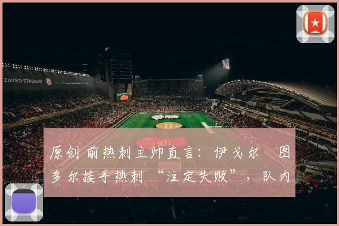 原创 前热刺主帅直言：伊戈尔・图多尔接手热刺 “注定失败”，队内氛围 “ toxic 至极”