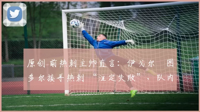 原创 前热刺主帅直言：伊戈尔・图多尔接手热刺 “注定失败”，队内氛围 “ toxic 至极”