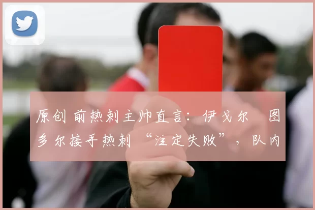 原创 前热刺主帅直言：伊戈尔・图多尔接手热刺 “注定失败”，队内氛围 “ toxic 至极”