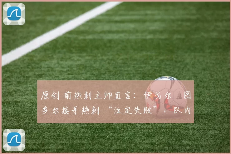 原创 前热刺主帅直言：伊戈尔・图多尔接手热刺 “注定失败”，队内氛围 “ toxic 至极”