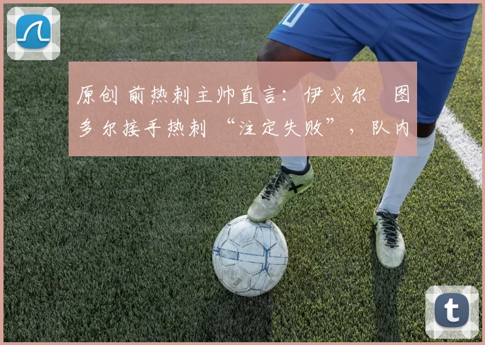 原创 前热刺主帅直言：伊戈尔・图多尔接手热刺 “注定失败”，队内氛围 “ toxic 至极”