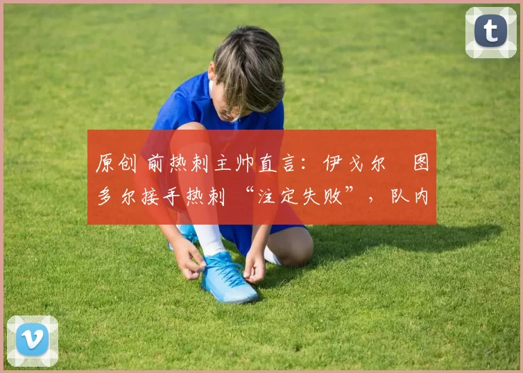 原创 前热刺主帅直言:伊戈尔・图多尔接手热刺 “注定失败”,队内氛围 “ toxic 至极”